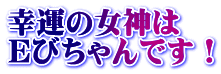 幸運の女神は Ｅびちゃんです！