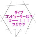 ダイブ コンピューターは？ えーー！！！ マジで？ 