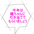 今年は 瞳ちゃんに 引き当てて もらいましょう 