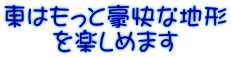 東はもっと豪快な地形 を楽しめます