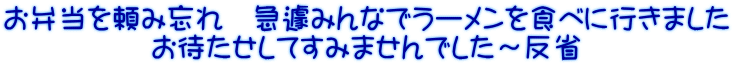 お弁当を頼み忘れ　急遽みんなでラーメンを食べに行きました お待たせしてすみませんでした～反省