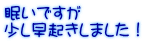 眠いですが 少し早起きしました！