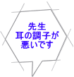 先生 耳の調子が 悪いです 