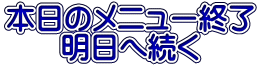 本日のメニュー終了 明日へ続く 