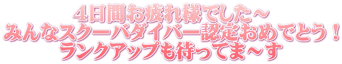 ４日間お疲れ様でした～ みんなスクーバダイバー認定おめでとう！ ランクアップも待ってま～す