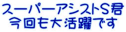 スーパーアシストＳ君 今回も大活躍です