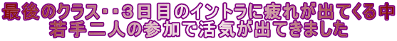 最後のクラス・・３日目のイントラに疲れが出てくる中 若手二人の参加で活気が出てきました 