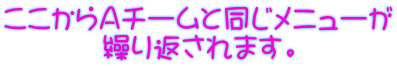 ここからＡチームと同じメニューが 繰り返されます。