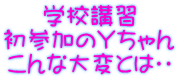 学校講習 初参加のＹちゃん こんな大変とは・・