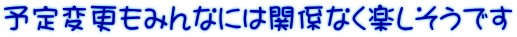 予定変更もみんなには関係なく楽しそうです